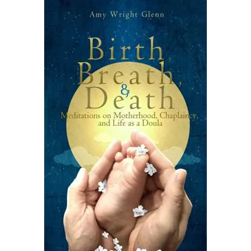 Birth, Breath, and Death: Meditations on Motherhood, Chaplaincy, and Life as a Doula