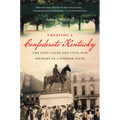 Creating a Confederate Kentucky: The Lost Cause and Civil War Memory in a Border State
