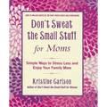 Don't Sweat the Small Stuff for Moms: Simple Ways to Stress Less and Enjoy Your Family More