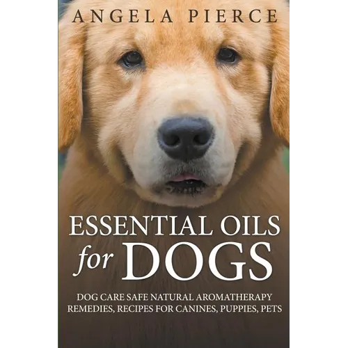 Essential Oils For Dogs: Dog Care Safe Natural Aromatherapy Remedies, Recipes For Canines, Puppies, Pets