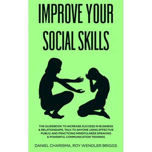 Improve Your Social Skills: The Guidebook to Increase Success in Business & Relationships, Talk To Anyone Using Effective Public and Practicing Mindfu