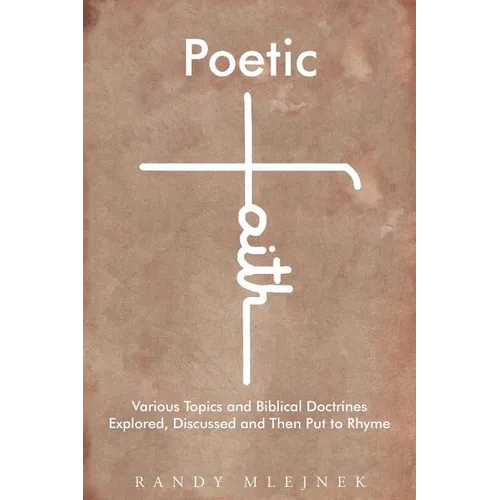 Poetic Faith: Various Topics and Biblical Doctrines Explored, Discussed, and then Put to Rhyme