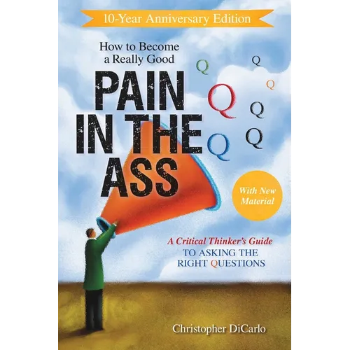 How to Become a Really Good Pain in the Ass: A Critical Thinker's Guide to Asking the Right Questions