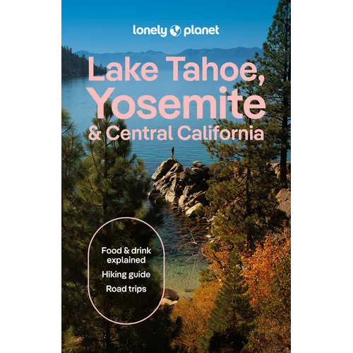 Lonely Planet Lake Tahoe, Yosemite and Central California: Plan the Trip of a Lifetime Detailed Itineraries & Maps Insider Tips Covers Sacramento & th