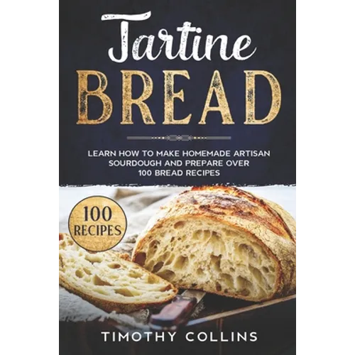 Tartine Bread: Learn How To Make Homemade Artisan Sourdough And Prepare Over 100 Bread Recipes