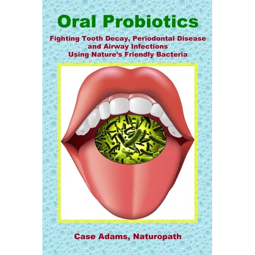 Oral Probiotics: Fighting Tooth Decay, Periodontal Disease and Airway Infections Using Nature's Friendly Bacteria