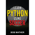 Learn Python Using Soccer: Coding for Kids in Python Using Outrageously Fun Soccer Concepts (Coding for Absolute Beginners)