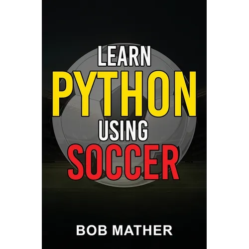 Learn Python Using Soccer: Coding for Kids in Python Using Outrageously Fun Soccer Concepts (Coding for Absolute Beginners)