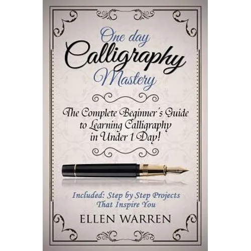 Calligraphy: One Day Calligraphy Mastery: The Complete Beginner's Guide to Learning Calligraphy in Under 1 Day! Included: Step by Step Projects That I