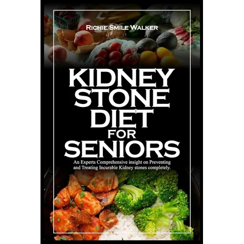 Kidney Stone Diet for Seniors: An Experts Comprehensive insight on Preventing and Treating Incurable Kidney stones completely.