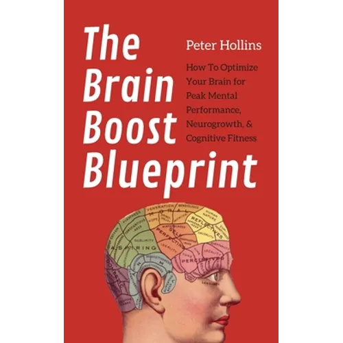 The Brain Boost Blueprint: How To Optimize Your Brain for Peak Mental Performance, Neurogrowth, and Cognitive Fitness