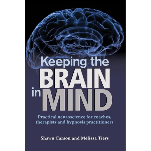 Keeping the Brain in Mind: Practical Neuroscience for Coaches, Therapists, and Hypnosis Practitioners