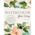 Watercolor Your Way: Techniques, Palettes, and Projects to Fit Your Skill Level and Creative Goals