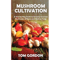 Mushroom Cultivation: A Step-by-Step Guide to Growing Gourmet Mushrooms at Home and Finding Fungi