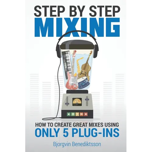 Step By Step Mixing: How to Create Great Mixes Using Only 5 Plug-ins