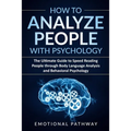 How to Analyze People with Psychology: The Ultimate Guide to Speed Reading People through Body Language Analysis and Behavioral Psychology