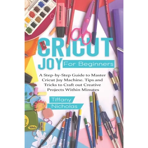 Cricut Joy For Beginners: A Step-by-Step Guide to Master Cricut Joy MAchine. Tips and Tricks to Craft 0ut Creative Projects Within Minutes (with