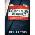 Entrepreneurs Anonymous: A Workaholic's Guide to Building a Business That Runs Without You
