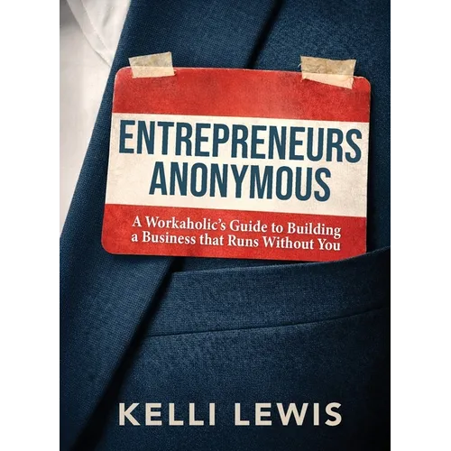 Entrepreneurs Anonymous: A Workaholic's Guide to Building a Business That Runs Without You
