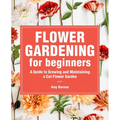 Flower Gardening for Beginners: A Guide to Growing and Maintaining a Cut-Flower Garden