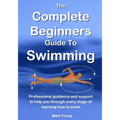 The Complete Beginners Guide To Swimming: Professional guidance and support to help you through every stage of learning how to swim