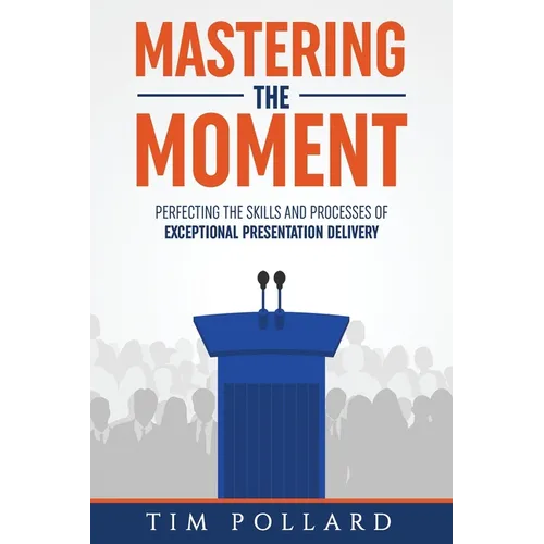 Mastering the Moment: Perfecting the Skills and Processes of Exceptional Presentation Delivery
