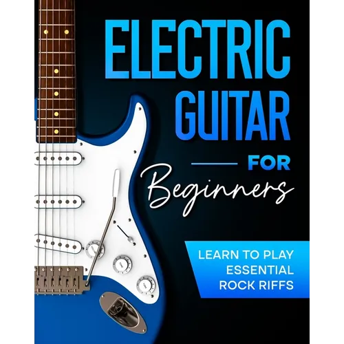 Electric Guitar For Beginners: Learn to Play Essential Rock Riffs