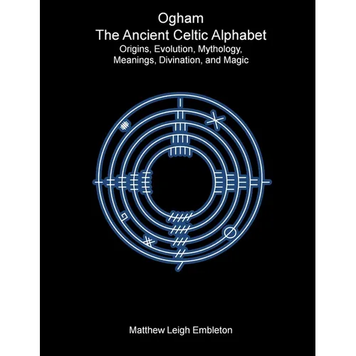 Ogham, The Ancient Celtic Alphabet: Origins, Evolution, Mythology, Meanings, Divination, and Magic