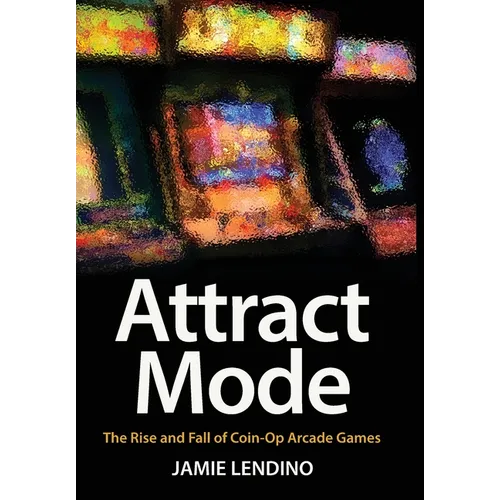 Attract Mode: The Rise and Fall of Coin-Op Arcade Games