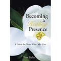 Becoming a Healing Presence: A Guide For Those Who Offer Care