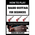How to Play Bass Guitar for Beginners: From Strings To Songs: Unlock Your Musical Potential With Step-By-Step Techniques And Practices From Scratch