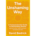The Unshaming Way: A Compassionate Guide to Dismantling Shame--Heal from Trauma, Unlearn Self-Blame, and Reclaim Your Story