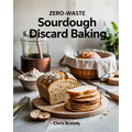 Zero-Waste Sourdough Discard Baking: Step-by-Step Techniques for Perfect Sourdough, From Starters to Baguettes and More