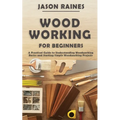 Woodworking for Beginners: A Practical Guide to Understanding Woodworking Basics and Starting Simple Woodworking Projects
