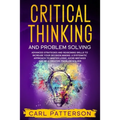 Critical Thinking And Problem Solving: Advanced Strategies and Reasoning Skills to Increase Your Decision Making. A Systematic Approach to Master Logi