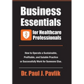 Business Essentials for Healthcare Professionals: How to Operate a Sustainable, Profitable, and Salable Practice or Successfully Work for Someone Else