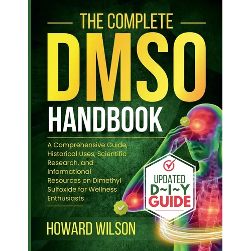 The Complete DMSO Handbook: A Comprehensive Guide, Historical Uses, Scientific Research, and Informational Resources on Dimethyl Sulfoxide for Wellnes