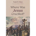 Where Was Jesus Crucified?: Texts, Archaeology, and a New Case for Golgotha on Jerusalem's West Side