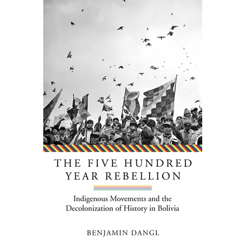 The Five Hundred Year Rebellion: Indigenous Movements and the Decolonization of History in Bolivia