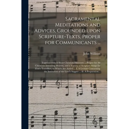 Sacramental Meditations and Advices, Grounded Upon Scripture-texts, Proper for Communicants ...: Together With A Short Christian Directory ... Proper