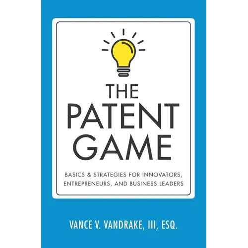 The Patent Game: Basics & Strategies for Innovators, Entrepreneurs, and Business Leaders