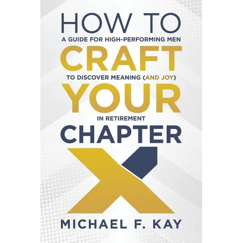 How to Craft Your Chapter X: A Guide for High-Performing Men to Discover Meaning (and Joy) in Retirement