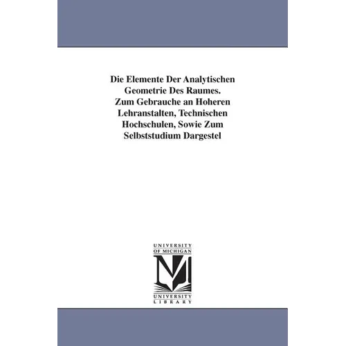 Die Elemente Der Analytischen Geometrie Des Raumes. Zum Gebrauche an Hoheren Lehranstalten, Technischen Hochschulen, Sowie Zum Selbststudium Dargestel