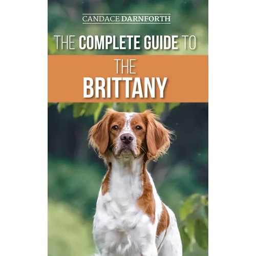 The Complete Guide to the Brittany: Selecting, Preparing For, Feeding, Socializing, Commands, Field Work Training, and Loving Your New Brittany Spanie