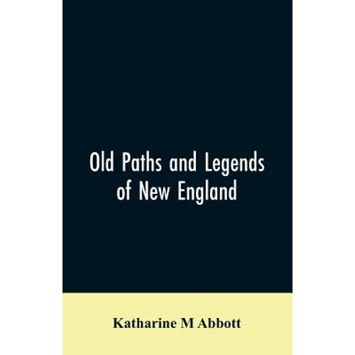 Old paths and legends of New England: saunterings over historic roads with glimpses of picturesque fields and old homesteads in Massachusetts, Rhode I
