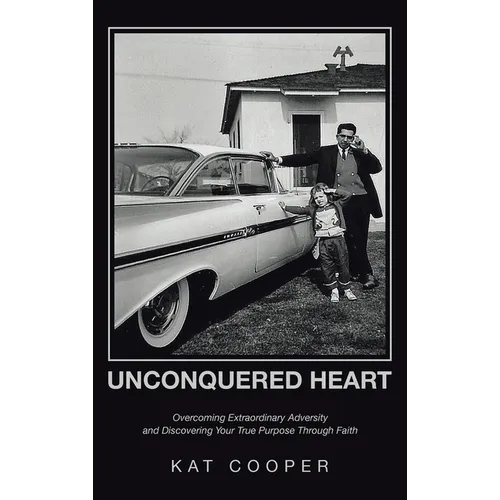 Unconquered Heart: Overcoming Extraordinary Adversity and Discovering Your True Purpose Through Faith