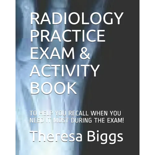 Radiology Practice Exam & Activity Book: To Help You Recall When You Need It Most During the Exam!