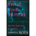 Sweat Your Prayers: The Five Rhythms of the Soul -- Movement as Spiritual Practice
