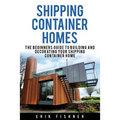 Shipping Container Homes: The Beginners Guide to Building and Decorating Tiny Homes (With DIY Projects for Shipping Container Houses and Tiny Houses)