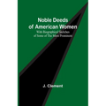 Noble Deeds of American Women; With Biographical Sketches of Some of the More Prominent